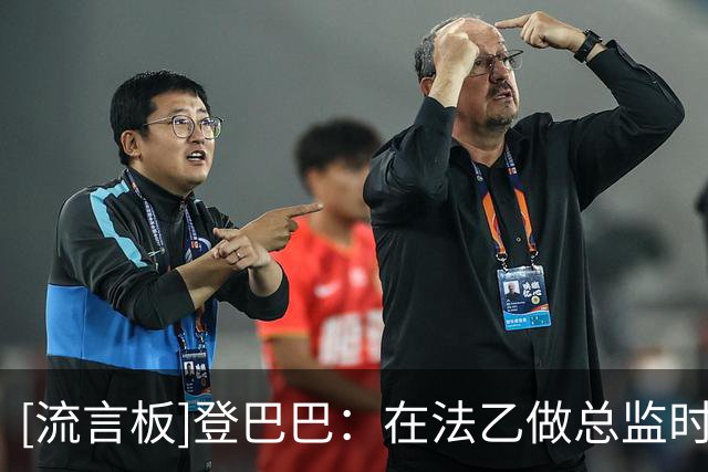 [流言板]登巴巴：在法乙做总监时曾想请阿扎尔救火；朗尼克非常完美
